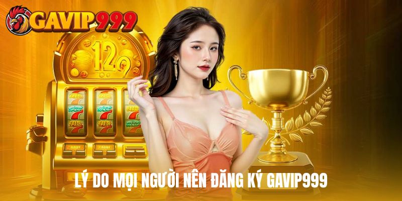 Lý do mọi người nên đăng ký GAVIP999